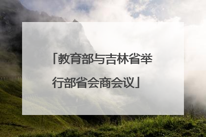 教育部与吉林省举行部省会商会议