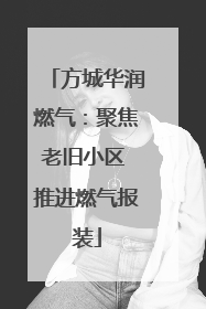 方城华润燃气：聚焦老旧小区 推进燃气报装