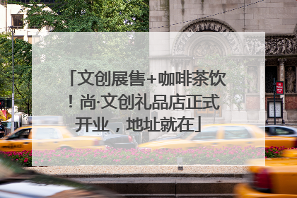 文创展售+咖啡茶饮！尚·文创礼品店正式开业，地址就在