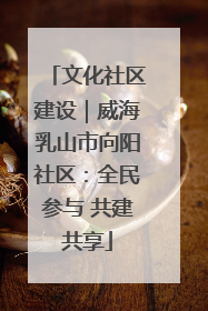 文化社区建设｜威海乳山市向阳社区：全民参与 共建共享