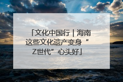 文化中国行｜海南这些文化遗产变身“Z世代”心头好