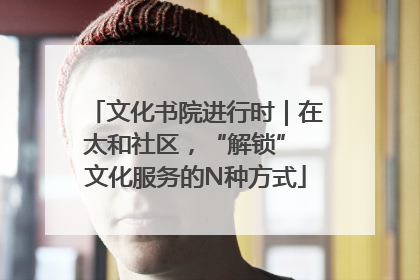 文化书院进行时｜在太和社区，“解锁” 文化服务的N种方式