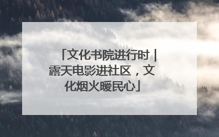 文化书院进行时｜露天电影进社区，文化烟火暖民心