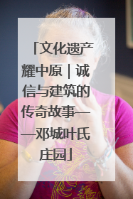 文化遗产耀中原｜诚信与建筑的传奇故事——邓城叶氏庄园