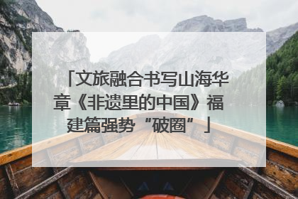 文旅融合书写山海华章《非遗里的中国》福建篇强势“破圈”