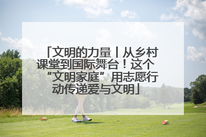 文明的力量丨从乡村课堂到国际舞台！这个“文明家庭”用志愿行动传递爱与文明