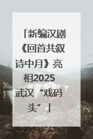 新编汉剧《回首共叙诗中月》亮相2025武汉“戏码头”
