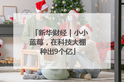 新华财经｜小小蓝莓，在科技大棚种出9个亿