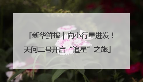 新华鲜报｜向小行星进发！天问二号开启“追星”之旅