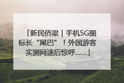 新民侨梁｜手机5G图标长“尾巴”！外国游客实测网速后惊呼……