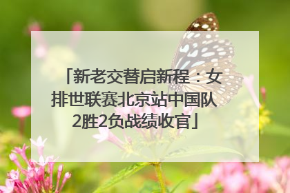 新老交替启新程：女排世联赛北京站中国队2胜2负战绩收官