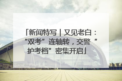 新闻特写｜又见老白：“双考”连轴转，交警“护考档”密集开启