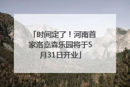 时间定了！河南首家洛嘉森乐园将于5月31日开业