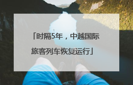 时隔5年，中越国际旅客列车恢复运行
