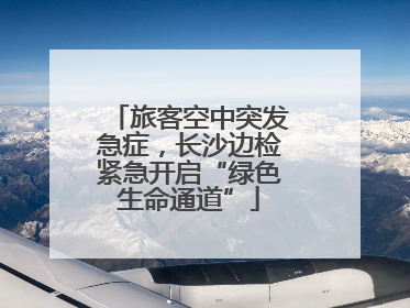 旅客空中突发急症，长沙边检紧急开启“绿色生命通道”