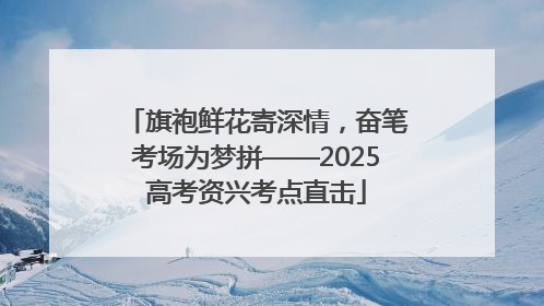 旗袍鲜花寄深情，奋笔考场为梦拼——2025高考资兴考点直击