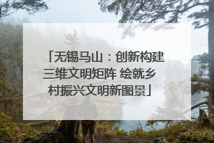 无锡马山：创新构建三维文明矩阵 绘就乡村振兴文明新图景
