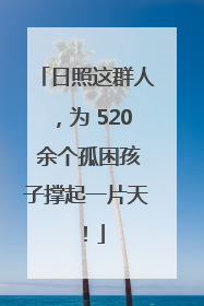 日照这群人，为 520 余个孤困孩子撑起一片天！