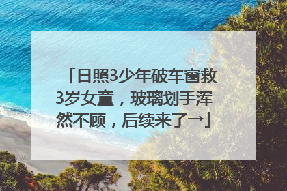 日照3少年破车窗救3岁女童，玻璃划手浑然不顾，后续来了→