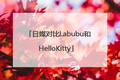 日媒对比Labubu和HelloKitty