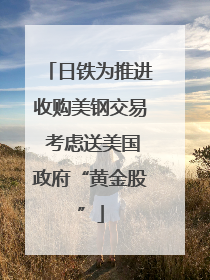 日铁为推进收购美钢交易 考虑送美国政府“黄金股”
