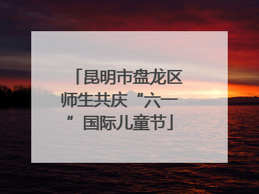 昆明市盘龙区师生共庆“六一”国际儿童节