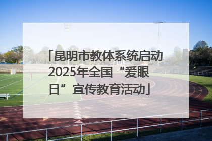昆明市教体系统启动2025年全国“爱眼日”宣传教育活动