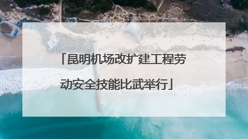 昆明机场改扩建工程劳动安全技能比武举行