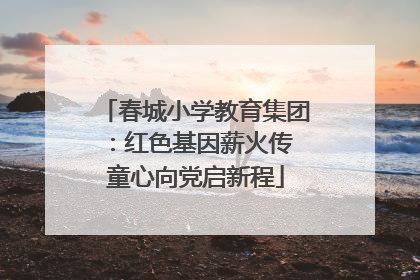 春城小学教育集团：红色基因薪火传 童心向党启新程