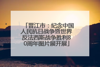 晋江市：纪念中国人民抗日战争暨世界反法西斯战争胜利80周年图片展开展