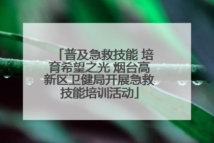 普及急救技能 培育希望之光 烟台高新区卫健局开展急救技能培训活动