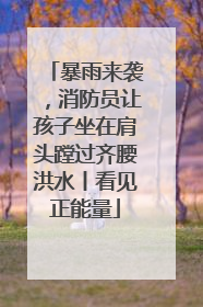 暴雨来袭，消防员让孩子坐在肩头蹚过齐腰洪水丨看见正能量