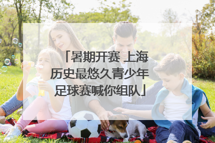 暑期开赛 上海历史最悠久青少年足球赛喊你组队