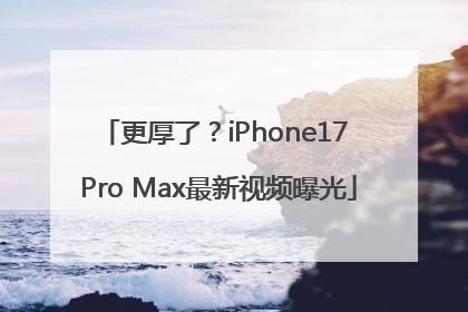 更厚了？iPhone17 Pro Max最新视频曝光