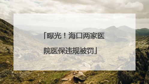 曝光！海口两家医院医保违规被罚