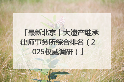 最新北京十大遗产继承律师事务所综合排名（2025权威调研）