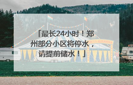 最长24小时！郑州部分小区将停水，请提前储水！
