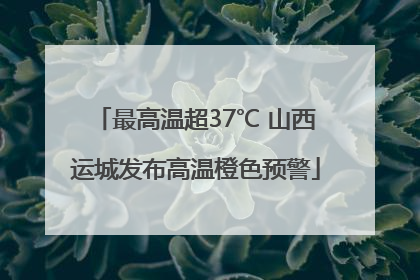 最高温超37℃ 山西运城发布高温橙色预警