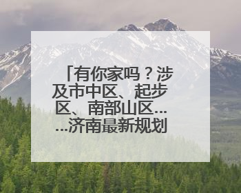 有你家吗？涉及市中区、起步区、南部山区……济南最新规划出炉