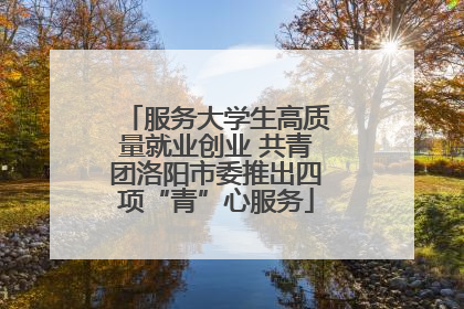 服务大学生高质量就业创业 共青团洛阳市委推出四项“青”心服务