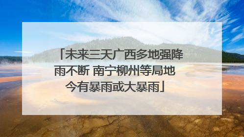 未来三天广西多地强降雨不断 南宁柳州等局地今有暴雨或大暴雨