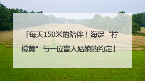 每天150米的陪伴！海淀“柠檬黄”与一位盲人姑娘的约定