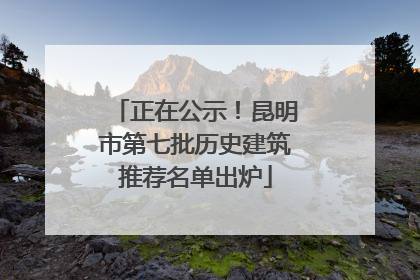 正在公示！昆明市第七批历史建筑推荐名单出炉