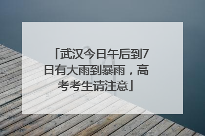 武汉今日午后到7日有大雨到暴雨，高考考生请注意