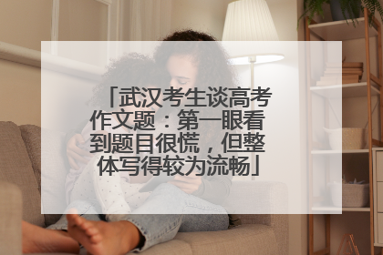 武汉考生谈高考作文题：第一眼看到题目很慌，但整体写得较为流畅