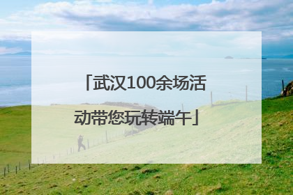 武汉100余场活动带您玩转端午