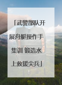 武警部队开展舟艇操作手集训 锻造水上救援尖兵