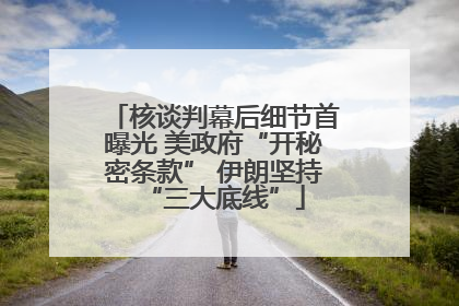 核谈判幕后细节首曝光 美政府“开秘密条款” 伊朗坚持“三大底线”