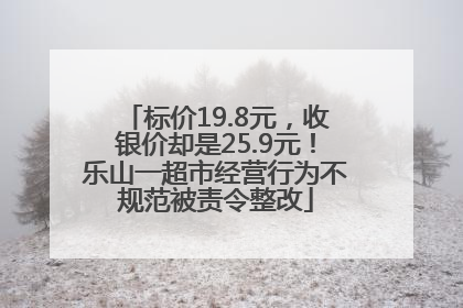 标价19.8元，收银价却是25.9元！乐山一超市经营行为不规范被责令整改