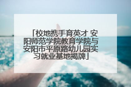校地携手育英才 安阳师范学院教育学院与安阳市平原路幼儿园实习就业基地揭牌